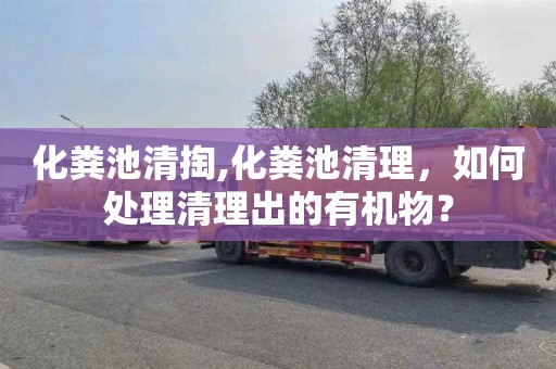 化粪池清掏,化粪池清理，如何处理清理出的有机物？