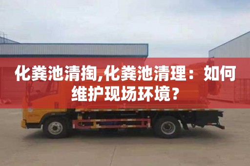 化粪池清掏,化粪池清理：如何维护现场环境？