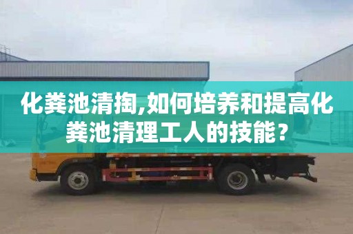 化粪池清掏,如何培养和提高化粪池清理工人的技能？