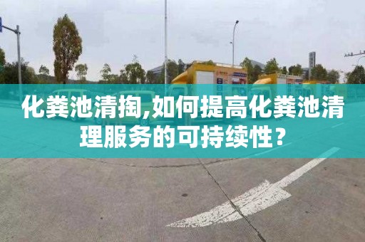 化粪池清掏,如何提高化粪池清理服务的可持续性？