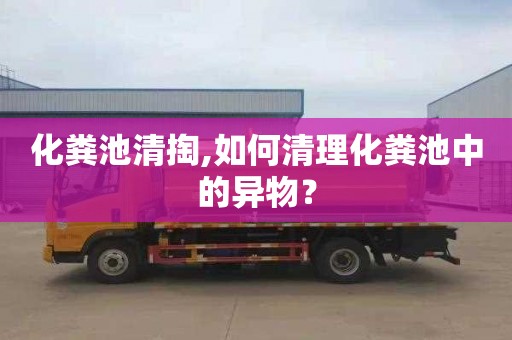 化粪池清掏,如何清理化粪池中的异物？