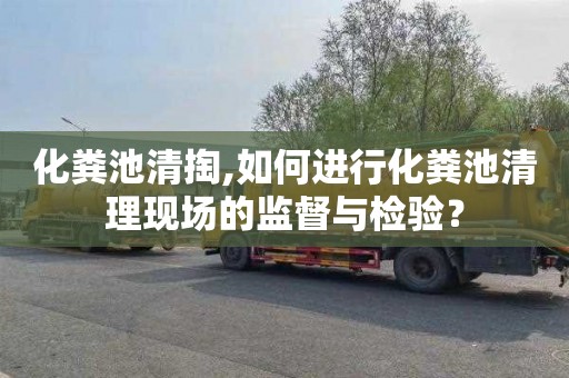 化粪池清掏,如何进行化粪池清理现场的监督与检验？