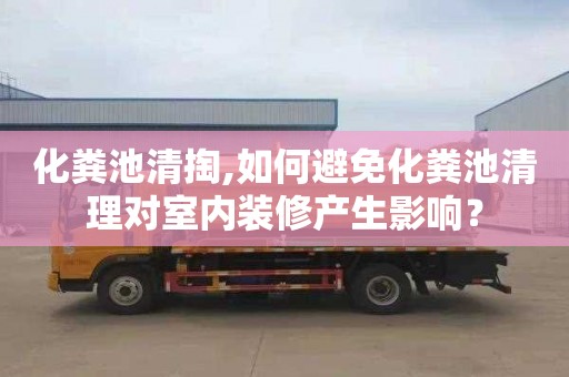 化粪池清掏,如何避免化粪池清理对室内装修产生影响？