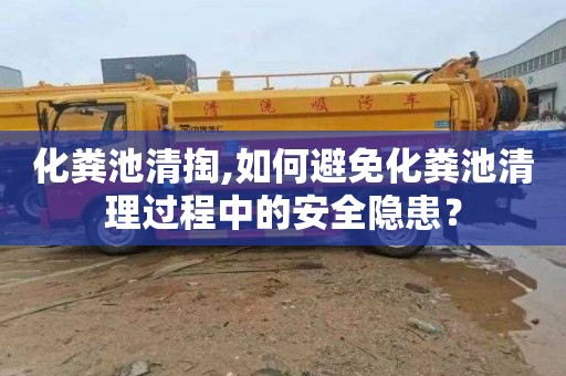 化粪池清掏,如何避免化粪池清理过程中的安全隐患？