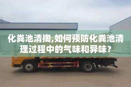 化粪池清掏,如何预防化粪池清理过程中的气味和异味？