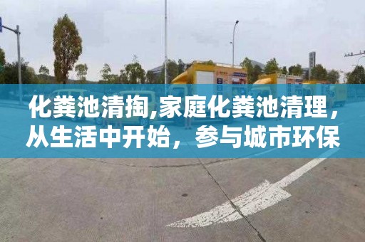 化粪池清掏,家庭化粪池清理，从生活中开始，参与城市环保。