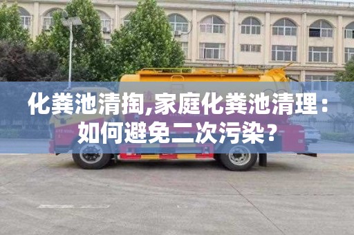 化粪池清掏,家庭化粪池清理：如何避免二次污染？
