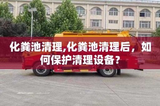 化粪池清理,化粪池清理后，如何保护清理设备？