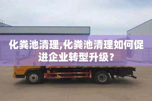 化粪池清理,化粪池清理如何促进企业转型升级？