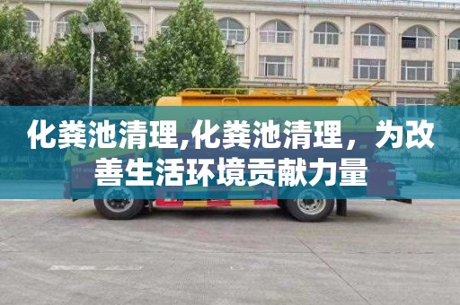 化粪池清理,化粪池清理，为改善生活环境贡献力量