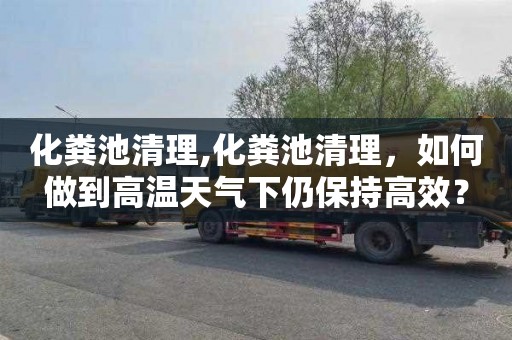化粪池清理,化粪池清理，如何做到高温天气下仍保持高效？