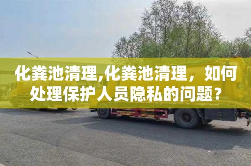 化粪池清理,化粪池清理，如何处理保护人员隐私的问题？