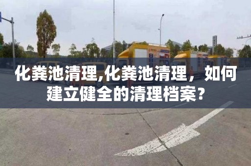化粪池清理,化粪池清理，如何建立健全的清理档案？