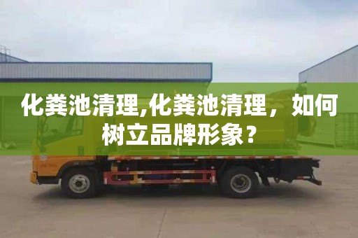 化粪池清理,化粪池清理，如何树立品牌形象？