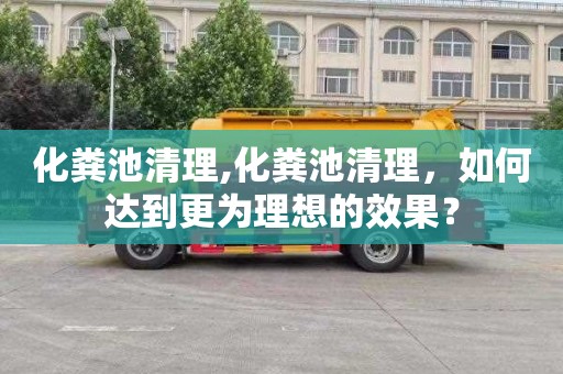 化粪池清理,化粪池清理，如何达到更为理想的效果？