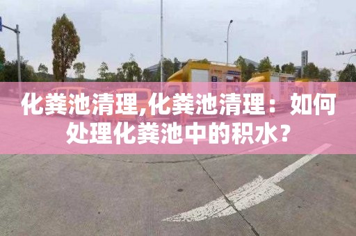 化粪池清理,化粪池清理：如何处理化粪池中的积水？