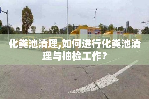 化粪池清理,如何进行化粪池清理与抽检工作？