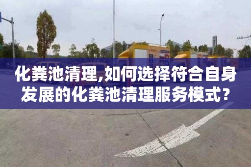 化粪池清理,如何选择符合自身发展的化粪池清理服务模式？