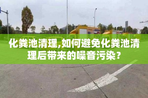 化粪池清理,如何避免化粪池清理后带来的噪音污染？