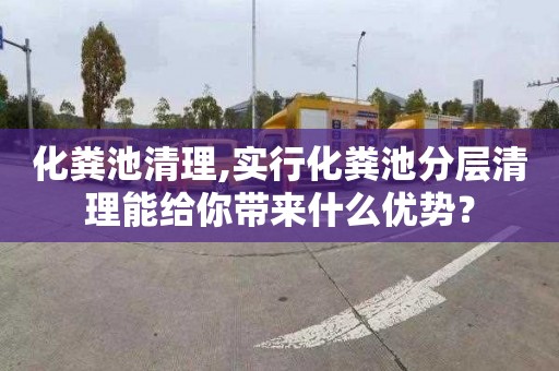 化粪池清理,实行化粪池分层清理能给你带来什么优势？