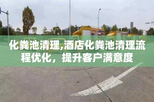 化粪池清理,酒店化粪池清理流程优化，提升客户满意度