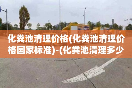 化粪池清理价格(化粪池清理价格国家标准)-(化粪池清理多少钱一立方)