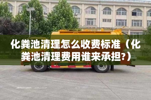 化粪池清理怎么收费标准（化粪池清理费用谁来承担?）