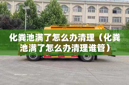 化粪池满了怎么办清理（化粪池满了怎么办清理谁管）