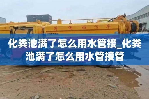 化粪池满了怎么用水管接_化粪池满了怎么用水管接管