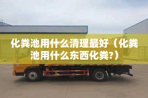 化粪池用什么清理最好（化粪池用什么东西化粪?）