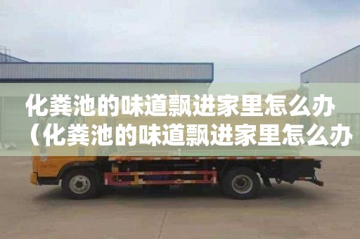化粪池的味道飘进家里怎么办（化粪池的味道飘进家里怎么办呢）
