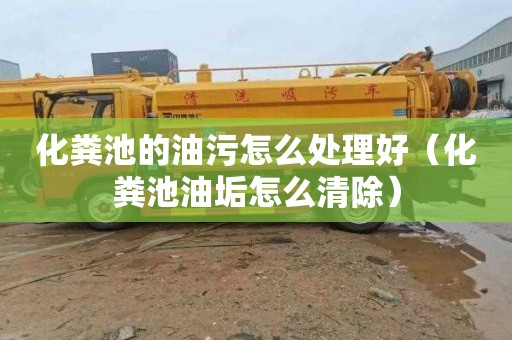 化粪池的油污怎么处理好（化粪池油垢怎么清除）