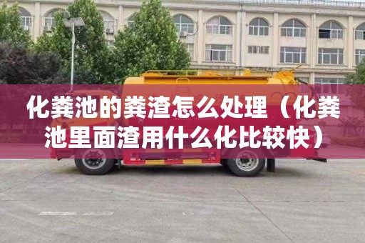 化粪池的粪渣怎么处理（化粪池里面渣用什么化比较快）