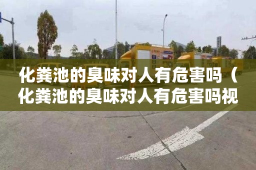 化粪池的臭味对人有危害吗（化粪池的臭味对人有危害吗视频）