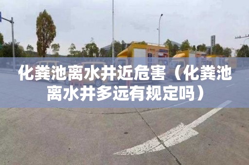 化粪池离水井近危害（化粪池离水井多远有规定吗）