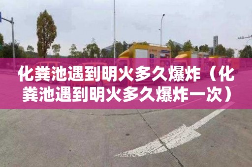 化粪池遇到明火多久爆炸（化粪池遇到明火多久爆炸一次）