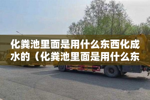 化粪池里面是用什么东西化成水的（化粪池里面是用什么东西化成水的呢）