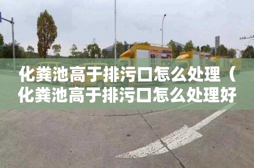 化粪池高于排污口怎么处理（化粪池高于排污口怎么处理好）