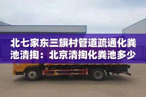 北七家东三旗村管道疏通化粪池清掏：北京清掏化粪池多少钱