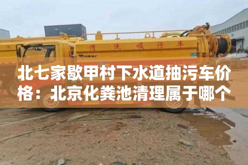 北七家歇甲村下水道抽污车价格：北京化粪池清理属于哪个部门