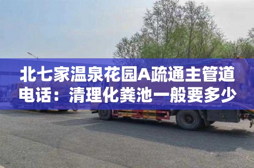 北七家温泉花园A疏通主管道电话：清理化粪池一般要多少钱