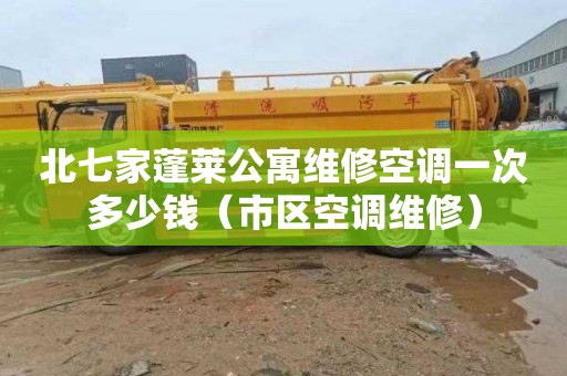 北七家蓬莱公寓维修空调一次多少钱（市区空调维修）