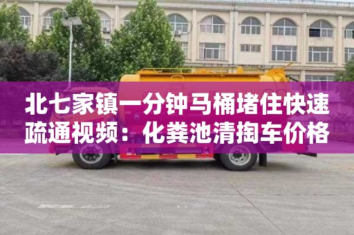 北七家镇一分钟马桶堵住快速疏通视频：化粪池清掏车价格