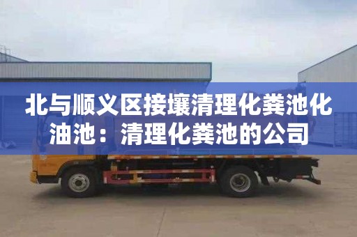 北与顺义区接壤清理化粪池化油池：清理化粪池的公司