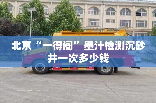 北京“一得阁”墨汁检测沉砂井一次多少钱