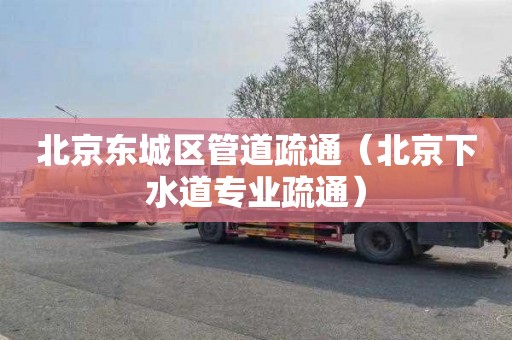 北京东城区管道疏通（北京下水道专业疏通）