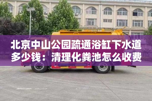 北京中山公园疏通浴缸下水道多少钱：清理化粪池怎么收费