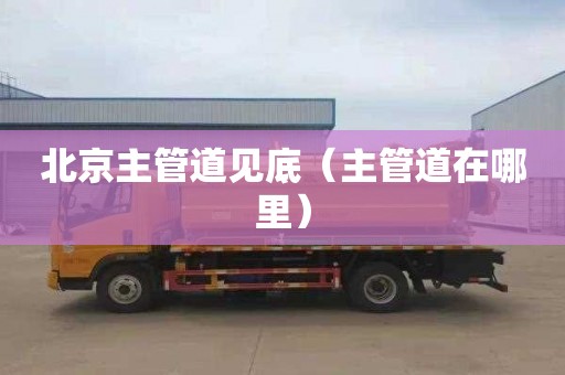 北京主管道见底（主管道在哪里）