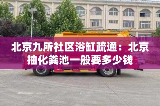 北京九所社区浴缸疏通：北京抽化粪池一般要多少钱