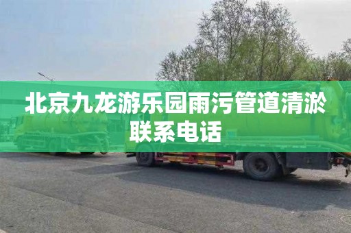 北京九龙游乐园雨污管道清淤联系电话